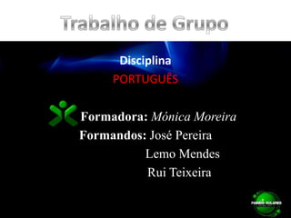 DisciplinaPORTUGUÊS        Formadora: Mónica MoreiraFormandos: José Pereira                       Lemo Mendes                     Rui Teixeira Trabalho de Grupo