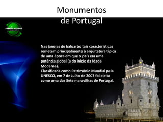 Monumentos de PortugalNas janelas de baluarte; tais características remetem principalmente à arquitetura típica de uma época em que o país era uma potência global (a do início da Idade Moderna).Classificada como Patrimônio Mundial pela UNESCO, em 7 de Julho de 2007 foi eleita como uma das Sete maravilhas de Portugal.