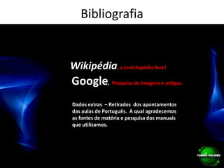 BibliografiaWikipédia, a enciclopédia livre!Google,  Pesquisa de imagens e artigos.Dados extras  – Retirados  dos apontamentosdas aulas de Português.  A qual agradecemos as fontes de matéria e pesquisa dos manuaisque utilizamos.  