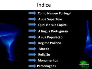 Índice Como Nasceu Portugal A sua SuperfícieQual é a sua CapitalA língua PortuguesaA sua PopulaçãoRegime PolíticoMoedaReligiãoMonumentos Personagens
