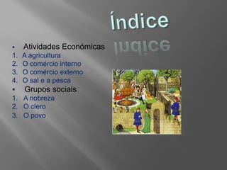  Atividades Económicas
1. A agricultura
2. O comércio interno
3. O comércio externo
4. O sal e a pesca
 Grupos sociais
1. A nobreza
2. O clero
3. O povo
 