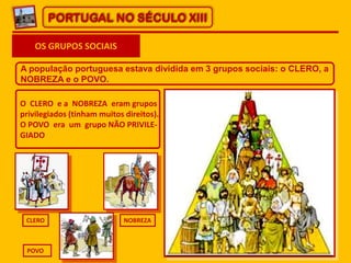 PORTUGAL NO SÉCULO XIII
OS GRUPOS SOCIAIS
A população portuguesa estava dividida em 3 grupos sociais: o CLERO, a
NOBREZA e...