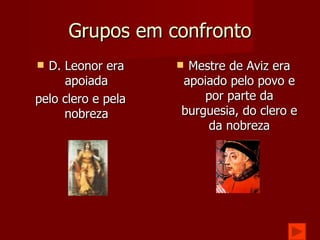 Grupos em confronto D. Leonor era apoiada pelo clero e pela nobreza Mestre de Aviz era apoiado pelo povo e por parte da burguesia, do clero e da nobreza 