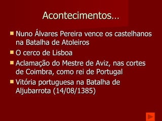 Acontecimentos… Nuno Álvares Pereira vence os castelhanos na Batalha de Atoleiros O cerco de Lisboa  Aclamação do Mestre de Aviz, nas cortes de Coimbra, como rei de Portugal Vitória portuguesa na Batalha de Aljubarrota (14/08/1385)  