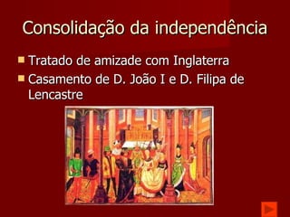 Consolidação da independência Tratado de amizade com Inglaterra Casamento de D. João I e D. Filipa de Lencastre 