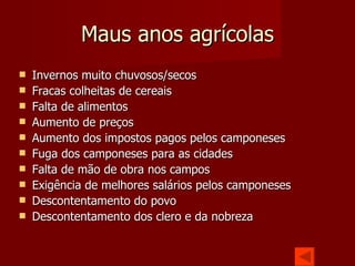 Maus anos agrícolas Invernos muito chuvosos/secos Fracas colheitas de cereais Falta de alimentos Aumento de preços Aumento dos impostos pagos pelos camponeses Fuga dos camponeses para as cidades Falta de mão de obra nos campos Exigência de melhores salários pelos camponeses Descontentamento do povo Descontentamento dos clero e da nobreza 