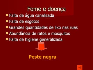Fome e doença Falta de água canalizada Falta de esgotos Grandes quantidades de lixo nas ruas Abundância de ratos e mosquitos Falta de higiene generalizada Peste negra 