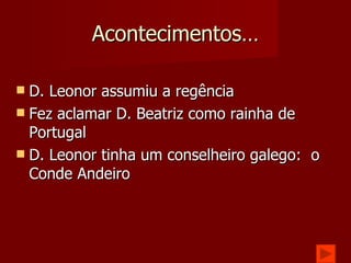 Acontecimentos… D. Leonor assumiu a regência Fez aclamar D. Beatriz como rainha de Portugal D. Leonor tinha um conselheiro galego:  o Conde Andeiro 