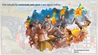 Esta solução foi contestada pelo povo e por alguns nobres.
Reconstituição da revolta
popular.
 