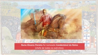 Nuno Álvares Pereira foi nomeado Condestável do Reino
(chefe de todos os exércitos).
 