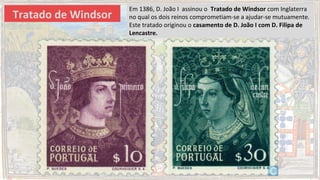Tratado de Windsor
Em 1386, D. João I assinou o Tratado de Windsor com Inglaterra
no qual os dois reinos comprometiam-se a ajudar-se mutuamente.
Este tratado originou o casamento de D. João I com D. Filipa de
Lencastre.
 