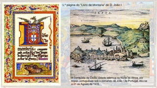 1.º página do “Livro de Montaria” de D. João I
A Conquista de Ceuta, cidade islâmica no Norte de África, por
tropas portuguesas sob o comando de João I de Portugal, deu-se
a 21 de Agosto de 1415.
 