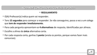 CAUSAS E CONSEQUÊNCIAS DO PROBLEMA SUCESSÓRIO PORTUGUÊS
DE 1383-1385
• REGULAMENTO
• O(A) Professor(a) indica quem vai responder.
• Tens 15 segundos para começar a responder. Se não conseguires, passa a vez a um colega
que tem de responder imediatamente.
• Para cada pergunta apresentam-se 4 alternativas de resposta, identificadas por alíneas.
• Escolhe a alínea da única alternativa certa.
• Por cada resposta certa, ganhas 1 ponto (anota os pontos, porque vamos fazer mais
concursos).
• GRANDE CONCURSO PERGUNTA/RESPOSTAGRANDE CONCURSO PERGUNTA/RESPOSTA
 