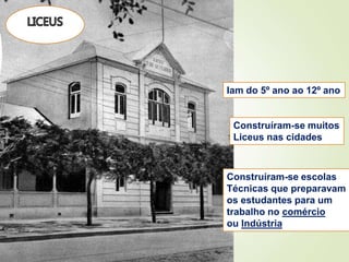 Iam do 5º ano ao 12º ano
Construíram-se muitos
Liceus nas cidades
Construíram-se escolas
Técnicas que preparavam
os estudantes para um
trabalho no comércio
ou Indústria
 