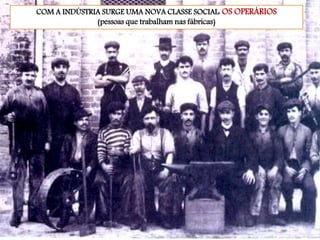 COM A INDÚSTRIA SURGE UMA NOVA CLASSE SOCIAL: OS OPERÁRIOS
(pessoas que trabalham nas fábricas)
 