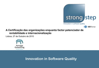Innovation in Software Quality
A Certificação das organizações enquanto factor potenciador de
rentabilidade e internacionalização
Lisboa, 27 de Outubro de 2010
 