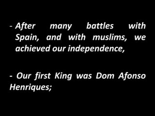- After   many     battles   with
  Spain, and with muslims, we
  achieved our independence,

- Our first King was Dom Afonso
Henriques;
 