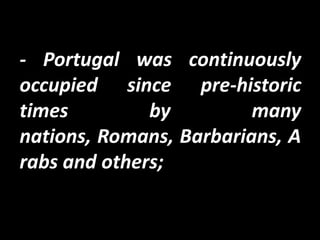 - Portugal was continuously
occupied since pre-historic
times         by         many
nations, Romans, Barbarians, A
rabs and others;
 