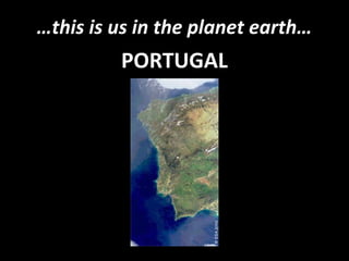 …this is us in the planet earth…
PORTUGAL
 