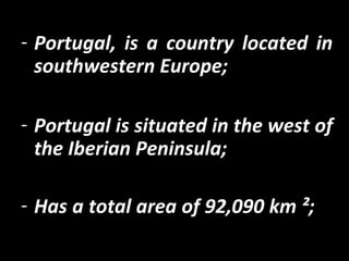 - Portugal, is a country located in
southwestern Europe;
- Portugal is situated in the west of
the Iberian Peninsula;
- Has a total area of 92,090 km ²;​​ of
Europe.
 