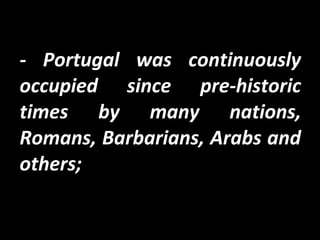 - Portugal was continuously
occupied since pre-historic
times by many nations,
Romans, Barbarians, Arabs and
others;
 