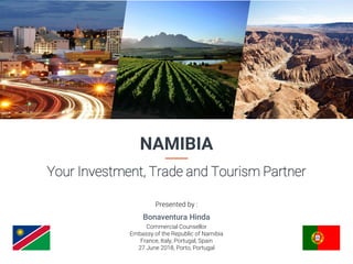 1
NAMIBIA
Your Investment, Trade and Tourism Partner
Bonaventura Hinda
Commercial Counsellor
Embassy of the Republic of Namibia
France, Italy, Portugal, Spain
27 June 2018, Porto, Portugal
Presented by :
 