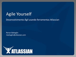 Agile Yourself Desenvolvimento Ágil usando ferramentas Atlassian Renan Battaglin rbattaglin@atlassian.com 