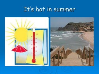 It’s hot in summer
 