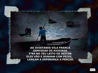 AO AVISTARES VILA FRANCA CONVIDAS OS AVIEIROS P’RA NO TEU LEITO OS DEITAR ELES VÃO E SONHAM COM PEIXE,  LANÇAM A ESPERANÇA A PESCAR. 