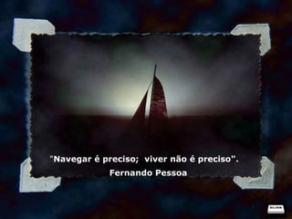 " Navegar é preciso;  viver não é preciso".    Fernando Pessoa 
