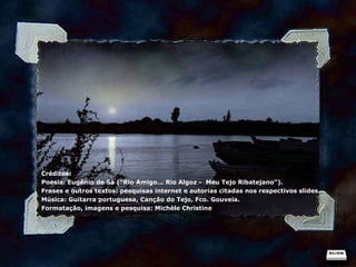 Créditos: Poesia: Eugênio de Sá (“Rio Amigo... Rio Algoz -  Meu Tejo Ribatejano”). Frases e outros textos: pesquisas internet e autorias citadas nos respectivos slides. Música: Guitarra portuguesa, Canção do Tejo, Fco. Gouveia. Formatação, imagens e pesquisa: Michèle Christine 