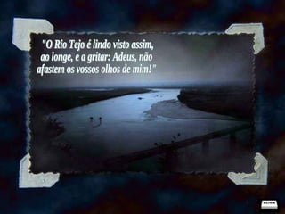 "O Rio Tejo é lindo visto assim, ao longe, e a gritar: Adeus, não afastem os vossos olhos de mim!" 