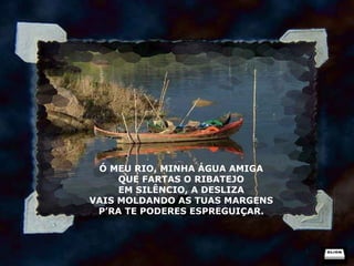 Ó MEU RIO, MINHA ÁGUA AMIGA QUE FARTAS O RIBATEJO EM SILÊNCIO, A DESLIZA VAIS MOLDANDO AS TUAS MARGENS P’RA TE PODERES ESPREGUIÇAR. 