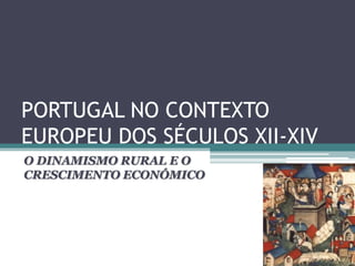 PORTUGAL NO CONTEXTO
EUROPEU DOS SÉCULOS XII-XIV
O DINAMISMO RURAL E O
CRESCIMENTO ECONÓMICO
 