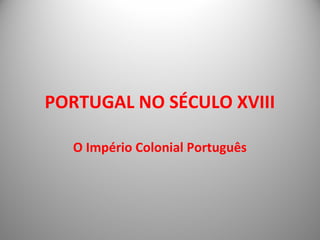 PORTUGAL NO SÉCULO XVIII

  O Império Colonial Português
 