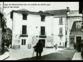 Largo da Misericórdia com um prédio ao centro que
hoje já não existe
 