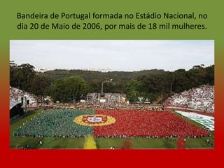 Bandeira de Portugal formada no Estádio Nacional, no
dia 20 de Maio de 2006, por mais de 18 mil mulheres.
 