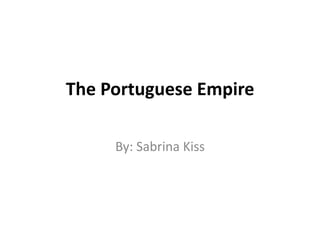 The Portuguese Empire By: Sabrina Kiss 