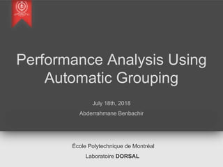 Performance Analysis Using
Automatic Grouping
July 18th, 2018
Abderrahmane Benbachir
École Polytechnique de Montréal
Laboratoire DORSAL
 
