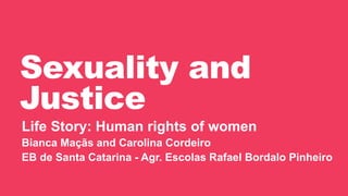 Sexuality and
Justice
Life Story: Human rights of women
Bianca Maçãs and Carolina Cordeiro
EB de Santa Catarina - Agr. Escolas Rafael Bordalo Pinheiro
 