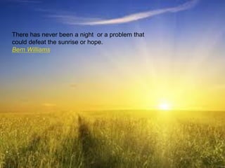 There has never been a night or a problem that
could defeat the sunrise or hope.
Bern Williams
 