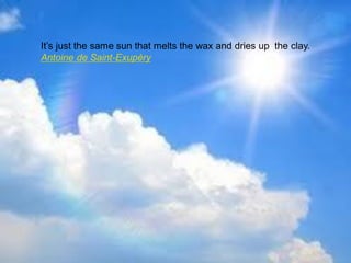 It’s just the same sun that melts the wax and dries up the clay.
Antoine de Saint-Exupéry
 