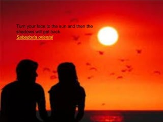 Turn your face to the sun and then the
shadows will get back.
Sabedoria oriental
 