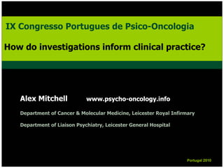 Alex Mitchell www.psycho-oncology.info
Department of Cancer & Molecular Medicine, Leicester Royal Infirmary
Department of Liaison Psychiatry, Leicester General Hospital
Portugal 2010Portugal 2010
IX Congresso Portugues de Psico-Oncologia
How do investigations inform clinical practice?
IX Congresso Portugues de Psico-Oncologia
How do investigations inform clinical practice?
 