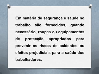 Em matéria de segurança e saúde no
trabalho   são   fornecidos,   quando
necessário, roupas ou equipamentos
de   protecção    apropriados    para
prevenir os riscos de acidentes ou
efeitos prejudiciais para a saúde dos
trabalhadores.
 