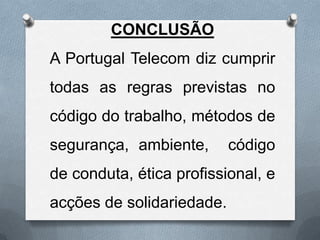 CONCLUSÃO
A Portugal Telecom diz cumprir
todas as regras previstas no
código do trabalho, métodos de
segurança, ambiente,       código
de conduta, ética profissional, e
acções de solidariedade.
 