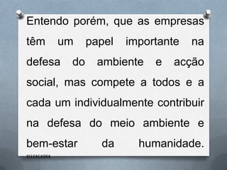 Entendo porém, que as empresas
têm           um    papel   importante   na
defesa         do     ambiente   e   acção
social, mas compete a todos e a
cada um individualmente contribuir
na defesa do meio ambiente e
bem-estar             da      humanidade.
Rui Façanha
 
