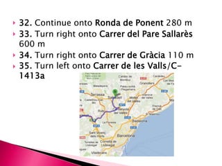    32. Continue onto Ronda de Ponent 280 m
   33. Turn right onto Carrer del Pare Sallarès
    600 m
   34. Turn right onto Carrer de Gràcia 110 m
   35. Turn left onto Carrer de les Valls/C-
    1413a
 