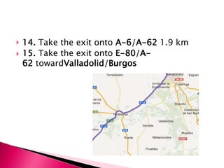    14. Take the exit onto A-6/A-62 1.9 km
   15. Take the exit onto E-80/A-
    62 towardValladolid/Burgos
 