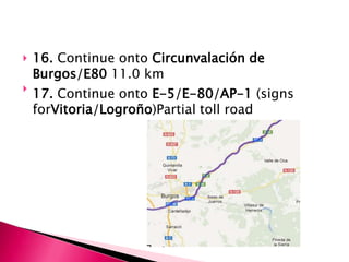    16. Continue onto Circunvalación de
    Burgos/E80 11.0 km

    17. Continue onto E-5/E-80/AP-1 (signs
    forVitoria/Logroño)Partial toll road
 